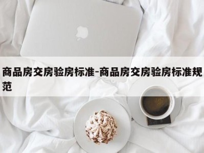 商品房交房验房标准-商品房交房验房标准规范