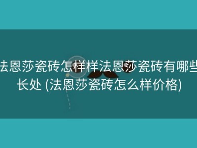 法恩莎瓷砖怎样样法恩莎瓷砖有哪些长处 (法恩莎瓷砖怎么样价格)