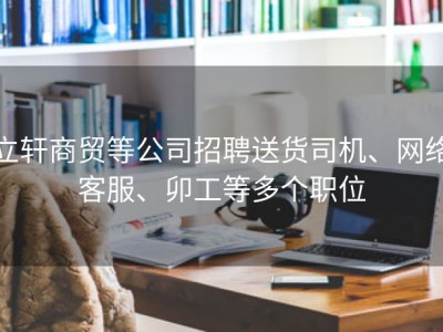 立轩商贸等公司招聘送货司机、网络客服、卯工等多个职位
