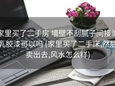 家里买了二手房 墙壁不刮腻子间接涂乳胶漆可以吗 (家里买了二手床,然后卖出去,风水怎么样)