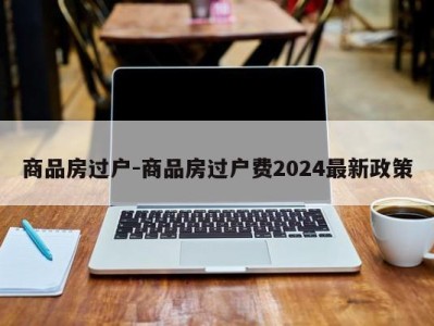 商品房过户-商品房过户费2024最新政策