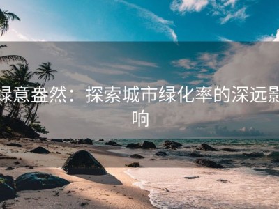 绿意盎然：探索城市绿化率的深远影响