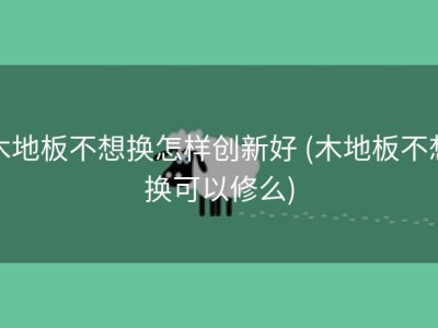 木地板不想换怎样创新好 (木地板不想换可以修么)