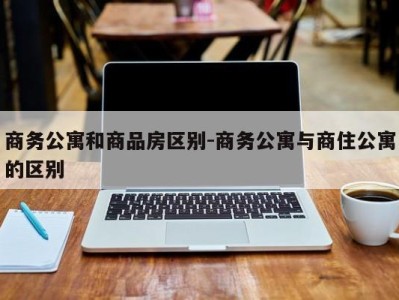 商务公寓和商品房区别-商务公寓与商住公寓的区别