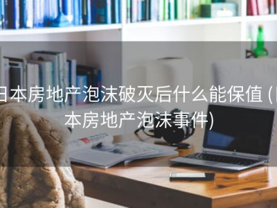 日本房地产泡沫破灭后什么能保值 (日本房地产泡沫事件)