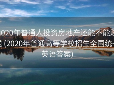2020年普通人投资房地产还能不能赚钱 (2020年普通高等学校招生全国统一英语答案)