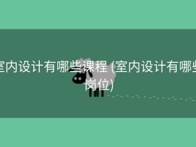 室内设计有哪些课程 (室内设计有哪些岗位)