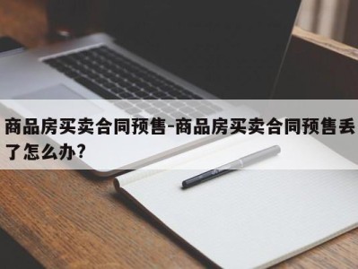 商品房买卖合同预售-商品房买卖合同预售丢了怎么办?