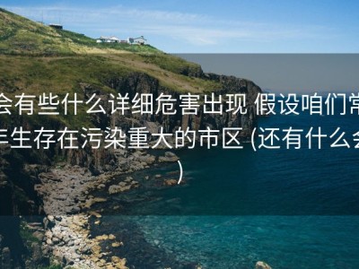 会有些什么详细危害出现 假设咱们常年生存在污染重大的市区 (还有什么会)