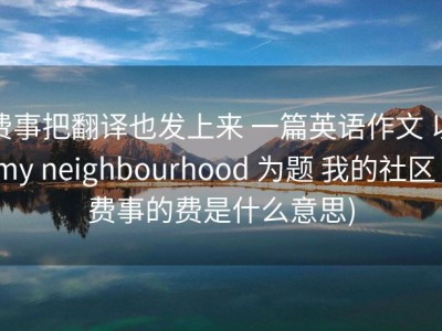 费事把翻译也发上来 一篇英语作文 以my neighbourhood 为题 我的社区 (费事的费是什么意思)