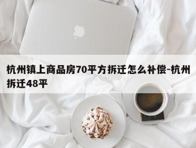 杭州镇上商品房70平方拆迁怎么补偿-杭州拆迁48平