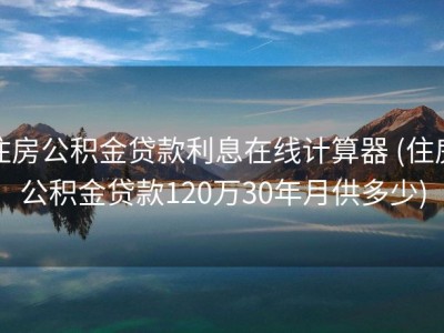 住房公积金贷款利息在线计算器 (住房公积金贷款120万30年月供多少)