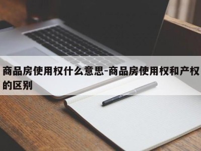 商品房使用权什么意思-商品房使用权和产权的区别