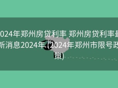 2024年郑州房贷利率 郑州房贷利率最新消息2024年 (2024年郑州市限号政策)