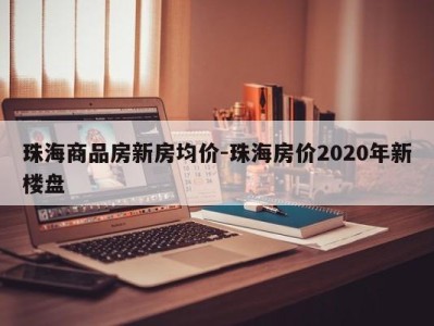 珠海商品房新房均价-珠海房价2020年新楼盘