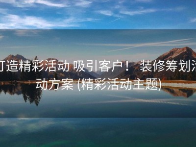 打造精彩活动 吸引客户！ 装修筹划活动方案 (精彩活动主题)