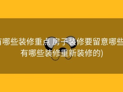 有哪些装修重点 房子装修要留意哪些 (有哪些装修重新装修的)