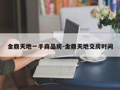 金鼎天地一手商品房-金鼎天地交房时间
