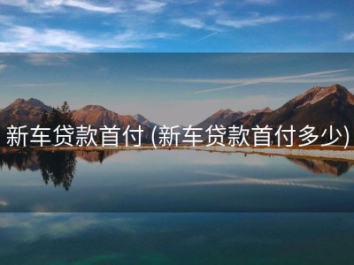 新车贷款首付 (新车贷款首付多少)