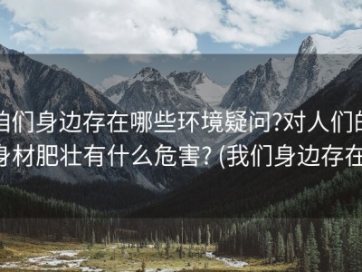 咱们身边存在哪些环境疑问?对人们的身材肥壮有什么危害? (我们身边存在)