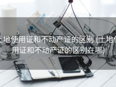 土地使用证和不动产证的区别 (土地使用证和不动产证的区别在哪)