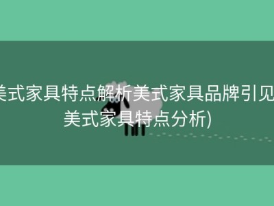 美式家具特点解析美式家具品牌引见 (美式家具特点分析)