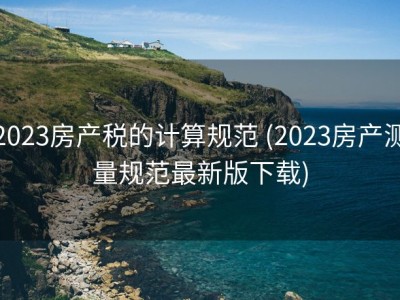 2023房产税的计算规范 (2023房产测量规范最新版下载)