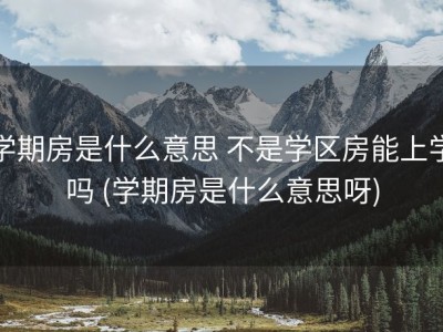 学期房是什么意思 不是学区房能上学吗 (学期房是什么意思呀)