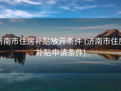 济南市住房补贴放开条件 (济南市住房补贴申请条件)
