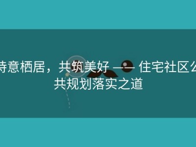 诗意栖居，共筑美好 —— 住宅社区公共规划落实之道