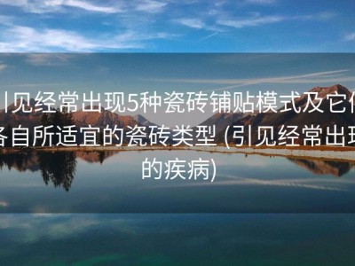 引见经常出现5种瓷砖铺贴模式及它们各自所适宜的瓷砖类型 (引见经常出现的疾病)