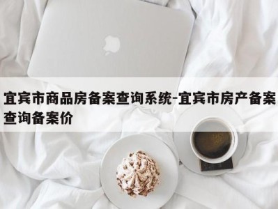 宜宾市商品房备案查询系统-宜宾市房产备案查询备案价