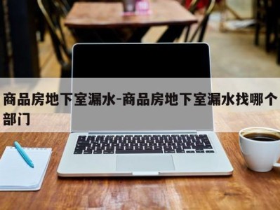 商品房地下室漏水-商品房地下室漏水找哪个部门