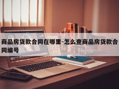 商品房贷款合同在哪里-怎么查商品房贷款合同编号