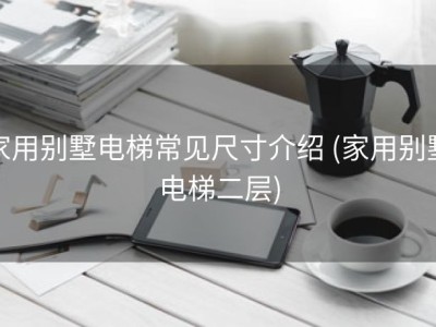家用别墅电梯常见尺寸介绍 (家用别墅电梯二层)