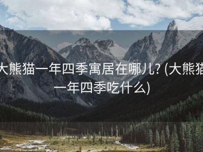大熊猫一年四季寓居在哪儿? (大熊猫一年四季吃什么)