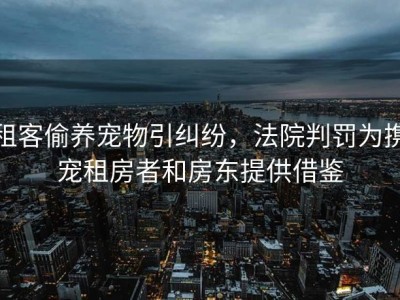 租客偷养宠物引纠纷，法院判罚为携宠租房者和房东提供借鉴
