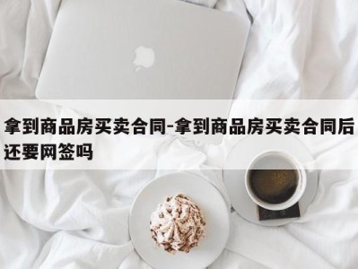 拿到商品房买卖合同-拿到商品房买卖合同后还要网签吗