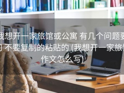 我想开一家旅馆或公寓 有几个问题要问 不要复制的粘贴的 (我想开一家旅馆作文怎么写)