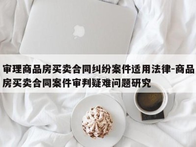 审理商品房买卖合同纠纷案件适用法律-商品房买卖合同案件审判疑难问题研究