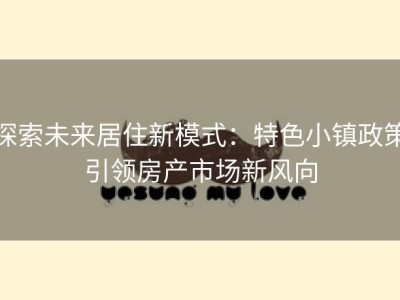 探索未来居住新模式：特色小镇政策引领房产市场新风向