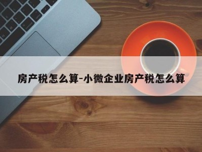 房产税怎么算-小微企业房产税怎么算