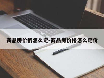 商品房价格怎么定-商品房价格怎么定价