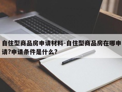 自住型商品房申请材料-自住型商品房在哪申请?申请条件是什么?