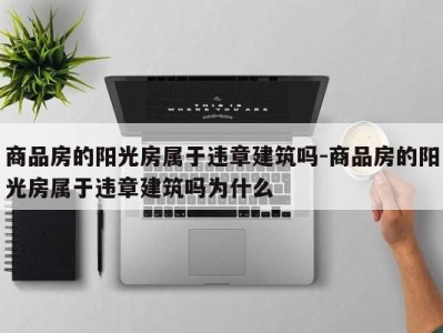 商品房的阳光房属于违章建筑吗-商品房的阳光房属于违章建筑吗为什么
