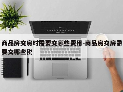 商品房交房时需要交哪些费用-商品房交房需要交哪些税