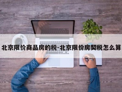 北京限价商品房的税-北京限价房契税怎么算