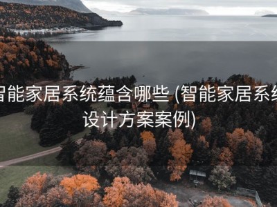 智能家居系统蕴含哪些 (智能家居系统设计方案案例)