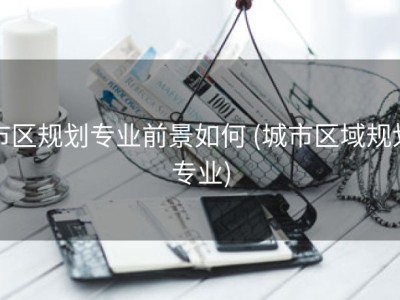 市区规划专业前景如何 (城市区域规划专业)