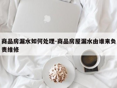 商品房漏水如何处理-商品房屋漏水由谁来负责维修